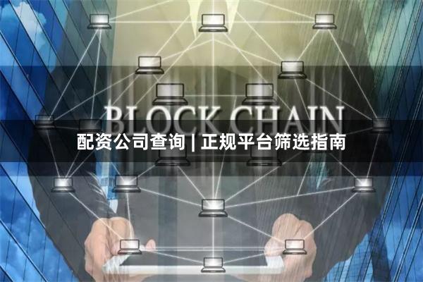 配资公司查询 | 正规平台筛选指南
