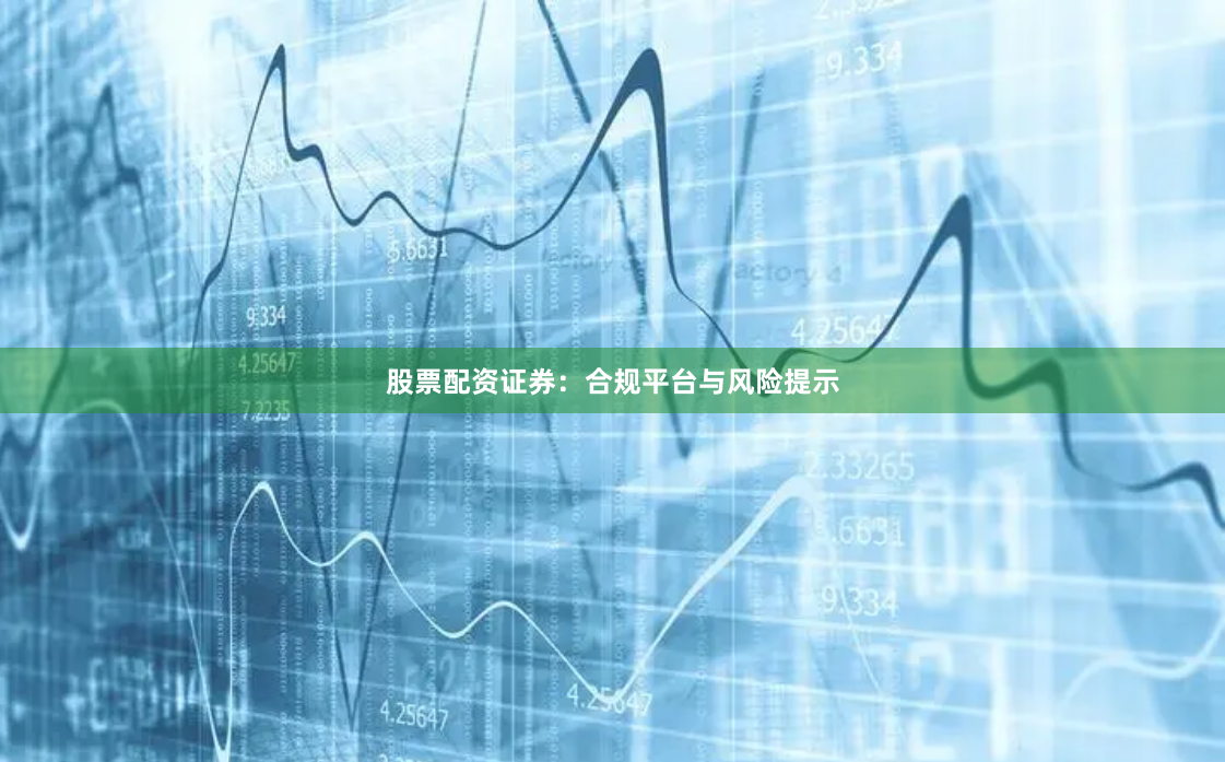 股票配资证券:合规平台与风险提示