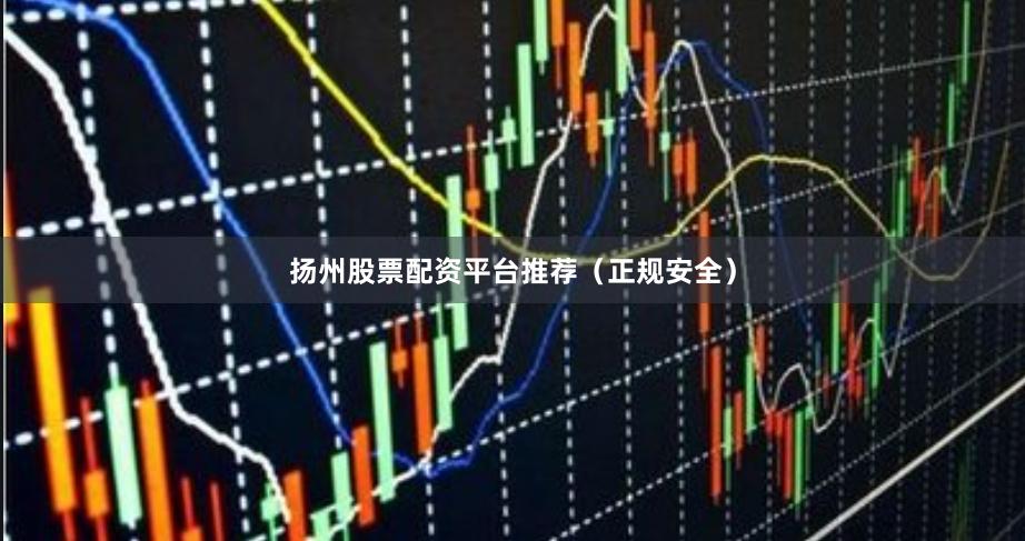 扬州股票配资平台推荐（正规安全）