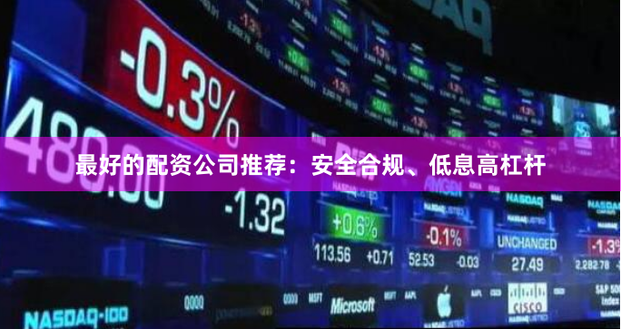 最好的配资公司推荐：安全合规、低息高杠杆