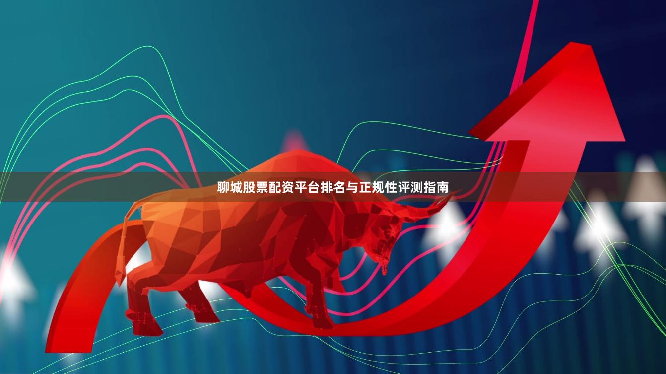 聊城股票配资平台排名与正规性评测指南