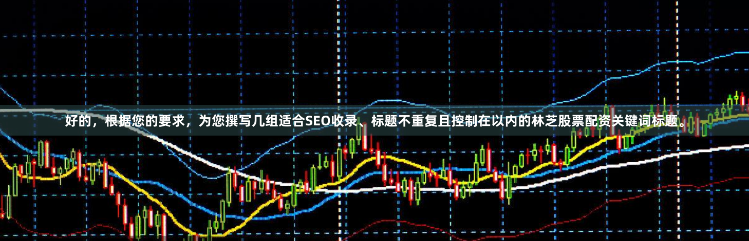 好的，根据您的要求，为您撰写几组适合SEO收录、标题不重复且控制在以内的林芝股票配资关键词标题。