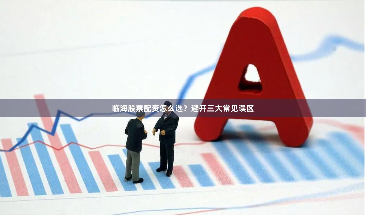 临海股票配资怎么选？避开三大常见误区