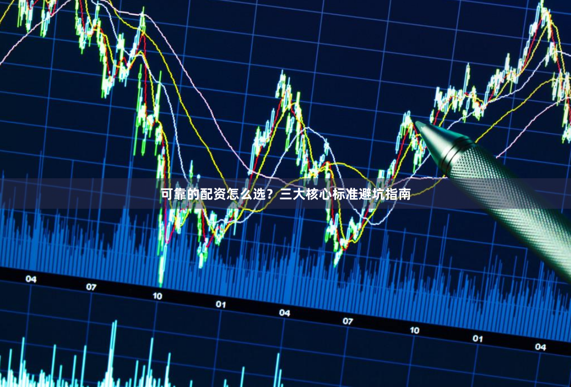可靠的配资怎么选？三大核心标准避坑指南
