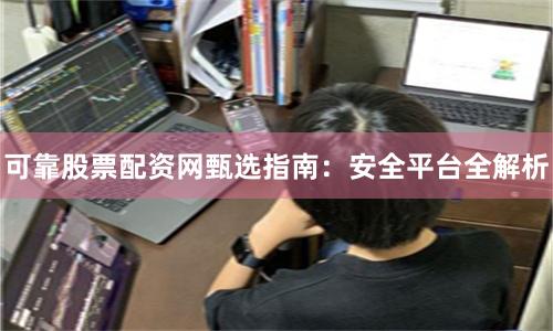 可靠股票配资网甄选指南：安全平台全解析