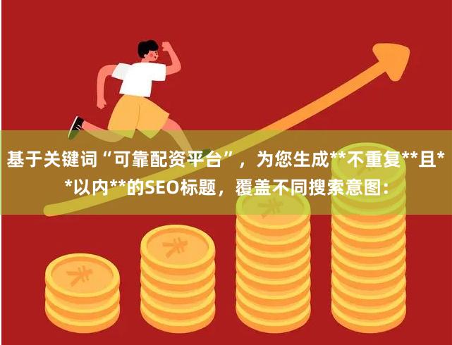 基于关键词“可靠配资平台”,为您生成**不重复**且**以内**的SEO标题,覆盖不同搜索意图: