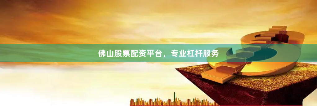 佛山股票配资平台，专业杠杆服务
