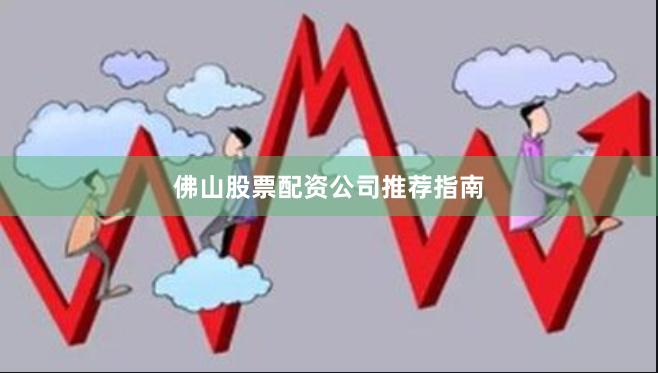 佛山股票配资公司推荐指南