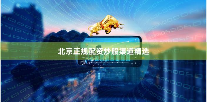 北京正规配资炒股渠道精选