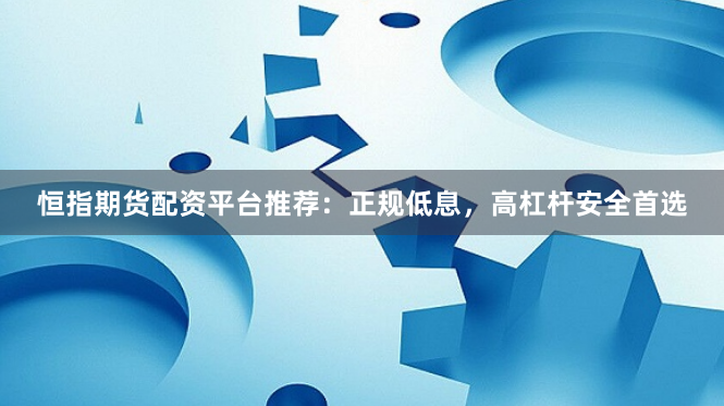恒指期货配资平台推荐:正规低息,高杠杆安全首选