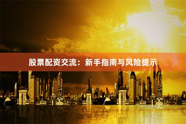 股票配资交流：新手指南与风险提示